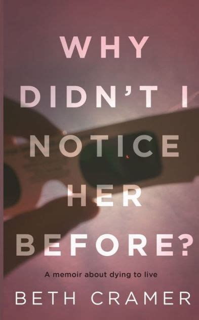 Full Download Why Didnt I Notice Her Before A Memoir About Dying To Live By Beth Cramer