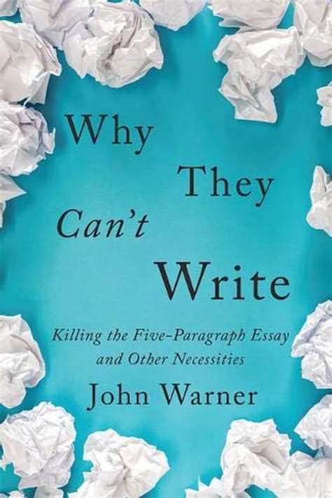 Full Download Why They Cant Write Killing The Fiveparagraph Essay And Other Necessities By John Warner