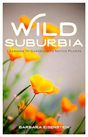 Wild Suburbia Learning to Garden with Native Plants