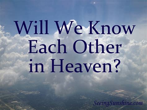 Will we recognize each other in heaven. While the Bible doesn't answer all our questions about Heaven, I have no doubt we will recognize each other there. In fact, the Bible indicates we will know each other more fully than we do now. 