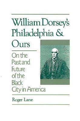 Read William Dorseys Philadelphia And Ours On The Past And Future Of The Black City In America By Roger Lane