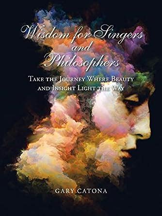 Download Wisdom For Singers And Philosophers Take The Journey Where Beauty And Insight Light The Way By Gary Catona