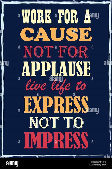 Work for a cause, not for applause. Live life to express, not to ...