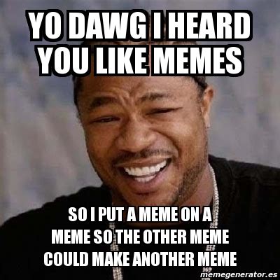 Yo dawg i heard you like infinities. The bright young minds over at 4chan established the format of 'Yo dawg, I heard you like X, so we put a X in your X so you can X while you X' and paired it with a funny picture of Xzibit ... And so, a meme was born and it spread across the interwebs like herpes." To wit: So then we get things like: and. and then things get a little more ridiculous 