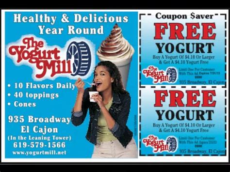 Yogurt mill el cajon coupon printable. 1 Mile Away. bogo free. buy a $7.60 yogurt or larger and get a $7.60 yogurt free. the yogurt mill. 2.8 Miles Away. $11.99 for 16" one-topping pizza. new york giant pizza. 5.2 Miles Away. buy one, get one free. cold stone creamery corona. 5.6 Miles Away. More Locations Nearby. $59 introductory offer (reg. $279) dr. kenny williams. 