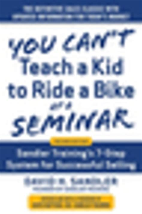 Read You Cant Teach A Kid To Ride A Bike At A Seminar 2Nd Edition Sandler Trainings 7Step System For Successful Selling By David Sandler