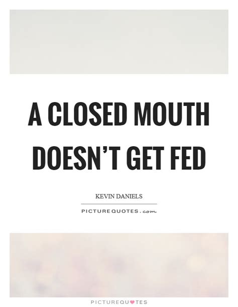 A Closed Mouth Doesnt Get Fed