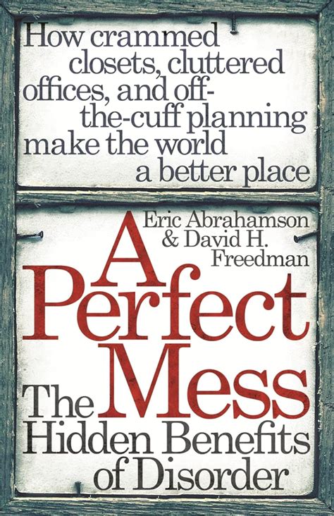 A Perfect Mess The Hidden Benefits Of Disorder How Crammed Closets Cluttered Offices And On The Fly Planning Make The World A Better Place