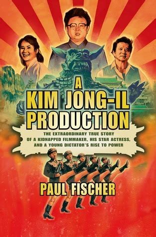 Read Online A Kim Jong Il Production The Extraordinary True Story Of Kidnapped Filmmaker His Star Actress And Young Dictators Rise To Power Paul Fischer 