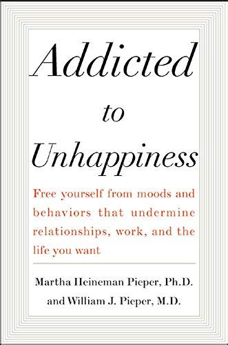 Read Online Addicted To Unhappiness Free Yourself From Moods And Behaviors That Undermine Relationships Work And The Life You Want 