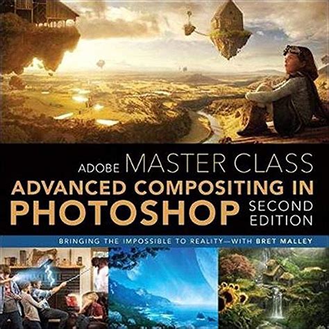 Adobe Master Class Advanced Compositing In Adobe Photoshop Cc Bringing The Impossible To Reality With Bret Malley