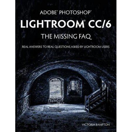 Read Online Adobe Photoshop Lightroom Cc 6 The Missing Faq Real Answers To Real Questions Asked By Lightroom Users 