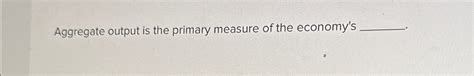 Aggregate Output Is The Primary Measure Of The Economys