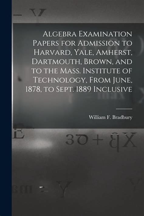Read Online Algebra Examination Papers For Admission To Harvard Yale Amherst Dartmouth Brown And To The Mass Institute Of Technology From June 1878 To Sept 1889 Inclusive 