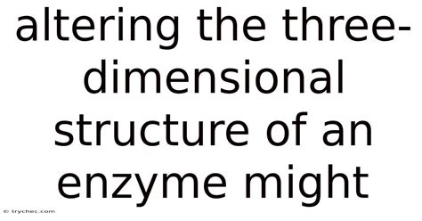 Altering The Three Dimensional Structure Of An Enzyme Might