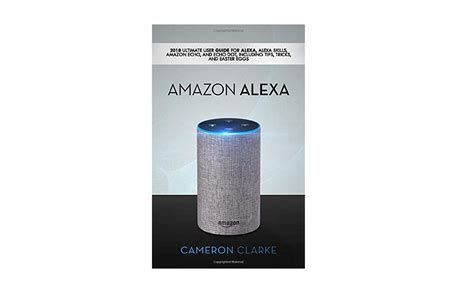Amazon Alexa 2018 Ultimate User Guide For Alexa Alexa Skills Amazon Echo And Echo Dot Including Tips Tricks And Easter Eggs