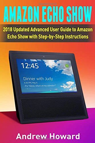 Amazon Echo Show: 2018 Updated Advanced User Guide To Amazon Echo Show With Step By Step Instructions (alexa, Dot, Echo User Guide, Echo Amazon, Amazon Dot, Echo Show, User Manual)