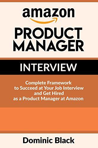 Amazon Product Manager Interview: Complete Framework To Succeed At Your Job Interview And Get Hired As A Product Manager At Amazon