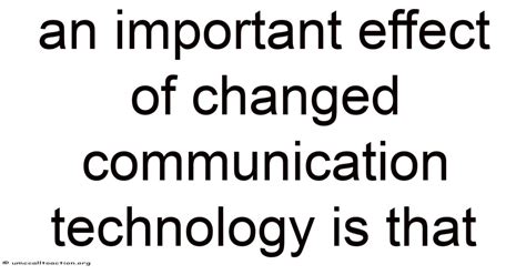 An Important Effect Of Changed Communication Technology Is That