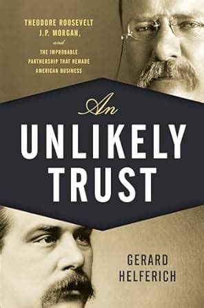 Download An Unlikely Trust Theodore Roosevelt J P Morgan And The Improbable Partnership That Remade American Business 