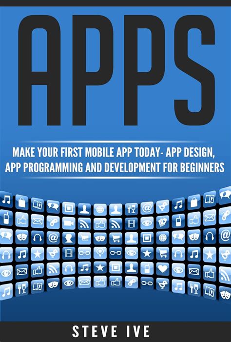 Apps: Make Your First Mobile App Today App Design, App Programming And Development For Beginners (ios, Android, Smartphone, Tablet, Apple, Samsung, App
