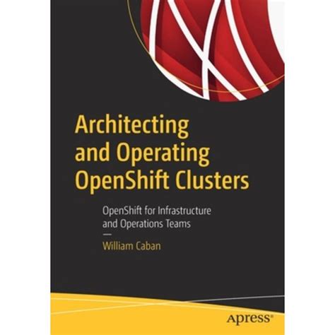 Architecting And Operating Openshift Clusters Openshift For Infrastructure And Operations Teams 1st Ed