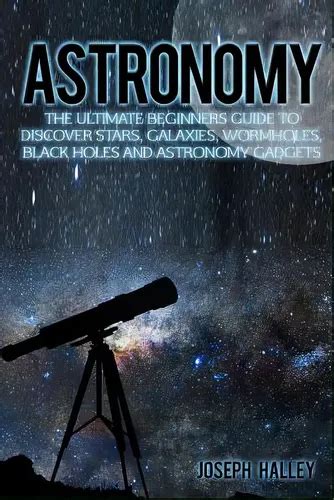 Astronomy The Ultimate Beginners Guide To Discover Stars Galaxies Wormholes Black Holes And Astronomy Gadgets