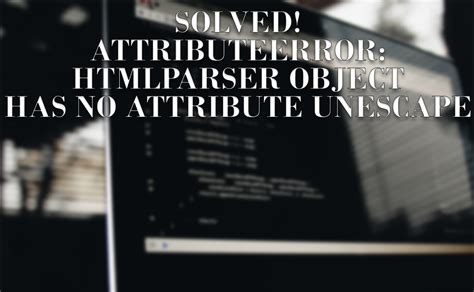 Attributeerror Htmlparser Object Has No Attribute Unescape