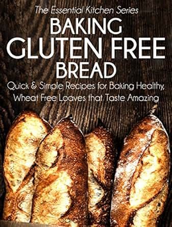 Download Baking Gluten Free Bread Quick And Simple Recipes For Baking Healthy Wheat Free Loaves That Taste Amazing The Essential Kitchen Series Book 15 