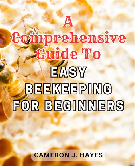 Beekeeping An Easy Guide For Getting Started With Beekeeping And Valuable Things To Know When Producing Honey And Keeping Bees