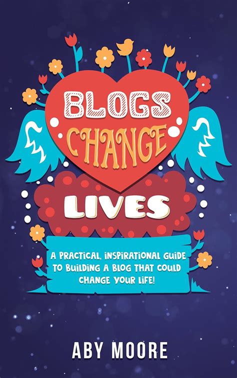 Blogs Change Lives: A Practical, Inspirational Guide To Building A Blog That Could Change Your Life!