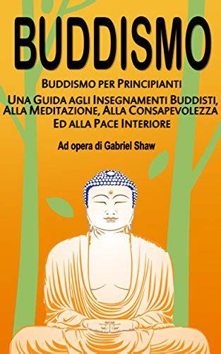Download Buddismo Buddismo Per Principianti Una Guida Agli Insegnamenti Buddisti Alla Meditazione Alla Consapevolezza Ed Alla Pace Interiore 