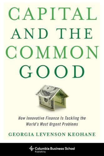 Full Download Capital And The Common Good How Innovative Finance Is Tackling The Worlds Most Urgent Problems Columbia Business School Publishing 