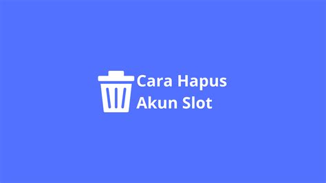 Cara Menghapus Akun Slot: Panduan Lengkap Terbaru