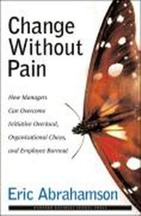 Change Without Pain How Managers Can Overcome Initiative Overload Organizational Chaos And Employee Burnout