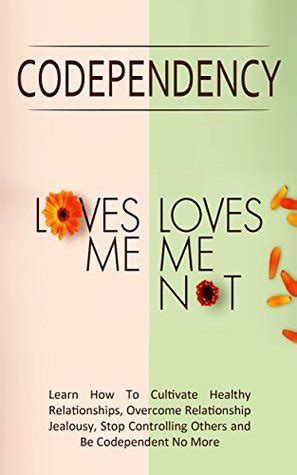 Codependency Loves Me Loves Me Not Learn How To Cultivate Healthy Relationships Overcome Relationship Jealousy Stop Controlling Othersand Be Codependent No More