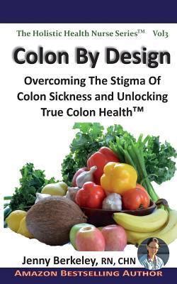 Read Online Colon By Design Overcoming The Stigma Of Colon Sickness And Unlocking True Colon Health The Holistic Health Nurse Series Book 3 
