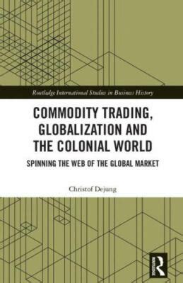 Commodity Trading Globalization And The Colonial World Spinning The Web Of The Global Market Routledge International Studies In Business History