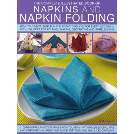 Download Complete Illustrated Book Of Napkins And Napkin Folding How To Create Simple And Elegant Displays For Every Occasion With More Than 150 Ideas For Folding Making Decorating And Embellishing 