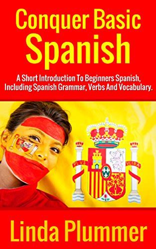 Conquer Basic Spanish A Short Introduction To Beginners Spanish Including Spanish Grammar Verbs And Vocabulary Learn Spanish Book 4