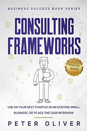 Download Consulting Frameworks Use On Your Next Startup In An Existing Small Business Or To Ace The Case Interview Business Success Book 7 