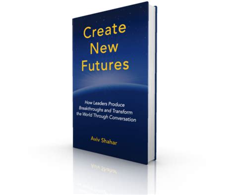 Create New Futures How Leaders Produce Breakthrou