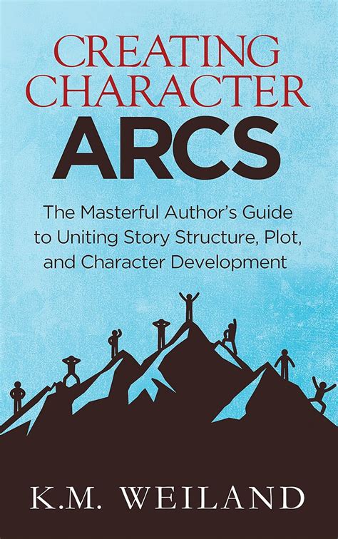 Creating Character Arcs The Masterful Authors To Uniting Story Structure Helping Writers Become Authors Volume 7