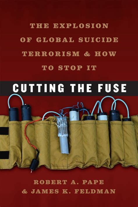 Cutting The Fuse The Explosion Of Global Suicide Terrorism And How To Stop It Hardcover 2010 Author Robert A Pape James K Feldman