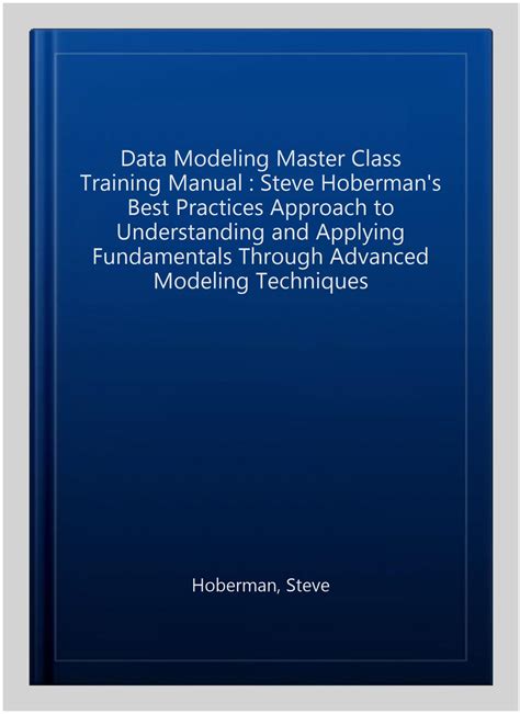 Data Modeling Master Class Training Manual Steve Hobermans Best Practices Approach To Understanding And Applying Fundamentals Through Advanced Modeling Techniques Take It With You