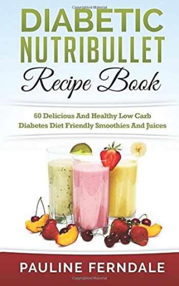 Download Diabetic Nutribullet Recipe Book 60 Delicious And Healthy Low Carb Diabetes Diet Friendly Smoothies And Juices Diabetes Cookbook Diabetes Diet Type Lower Blood Sugar Nutribullet Recipes 