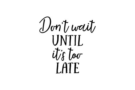 Dont Wait Til To Late