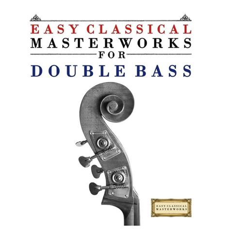 Easy Classical Masterworks For Double Bass Music Of Bach Beethoven Brahms Handel Haydn Mozart Schubert Tchaikovsky Vivaldi And Wagner