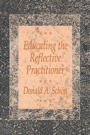 Educating The Reflective Practitioner Toward A New Design For Teaching And Learning In The Professions The Jossey Bass Higher Education Series