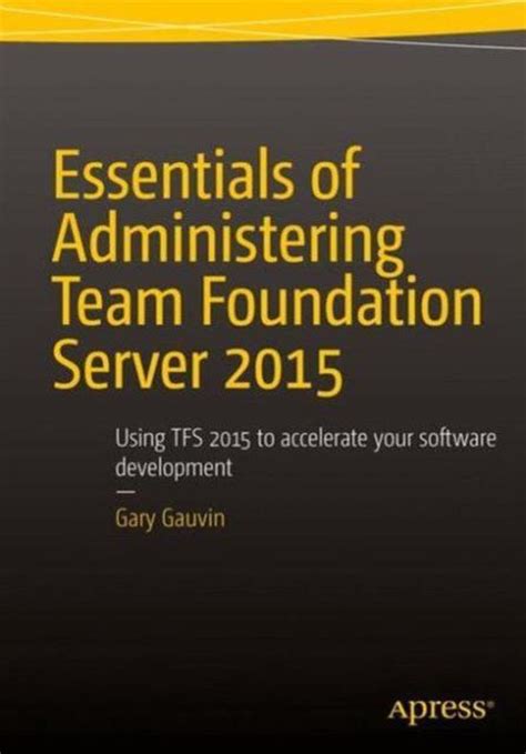 Essentials Of Administering Team Foundation Server 2015 Using Tfs 2015 To Accelerate Your Software Development